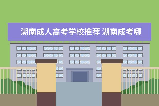 湖南成人高考学校推荐 湖南成考哪个学校好