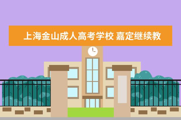 上海金山成人高考学校 嘉定继续教育网校怎么样?