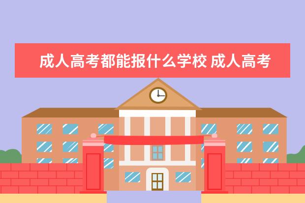 成人高考都能报什么学校 成人高考能上哪些大学?