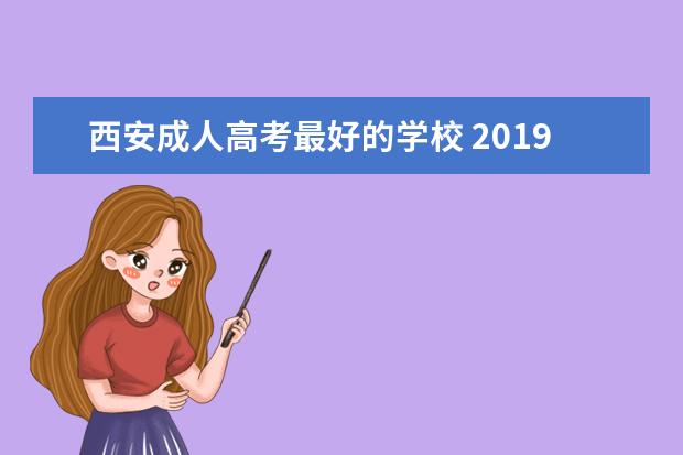 西安成人高考最好的学校 2019年陕西成人高考如何选择报考学校?