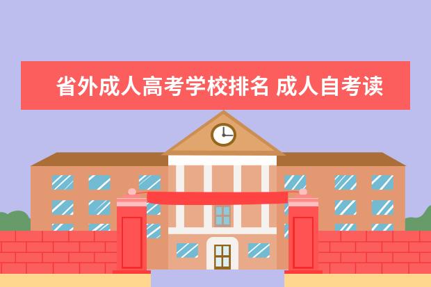 省外成人高考学校排名 成人自考读什么学校好