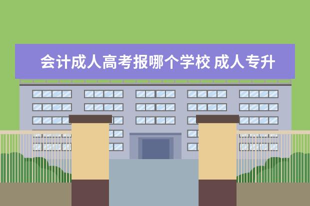 会计成人高考报哪个学校 成人专升本报考院校的选择?