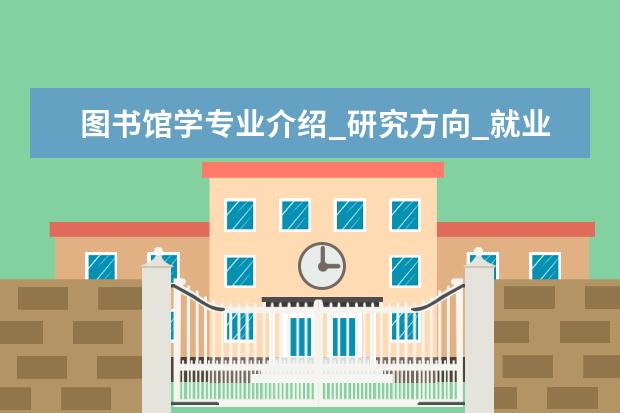 图书馆学专业介绍_研究方向_就业前景分析 测试计量技术及仪器专业介绍_研究方向_就业前景分析