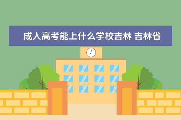 成人高考能上什么学校吉林 吉林省成人高考哪个学校好