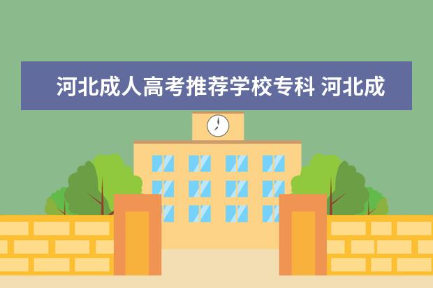 河北成人高考推荐学校专科 河北成人高考可以报考哪些大学