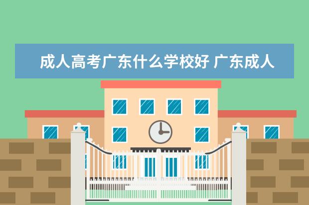 成人高考广东什么学校好 广东成人高考可以报考哪些大学