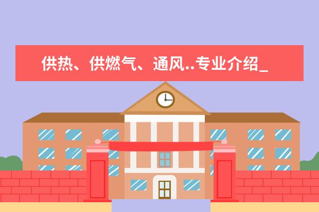 供热、供燃气、通风..专业介绍_研究方向_就业前景分析 中国少数民族经济专业介绍_就业前景分析