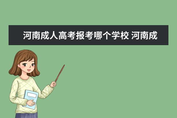 河南成人高考报考哪个学校 河南成人高考可以报考哪些大学