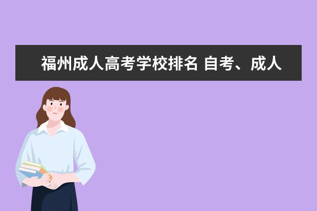 福州成人高考学校排名 自考、成人高考、电大、业余、夜大、函授等)这些的...