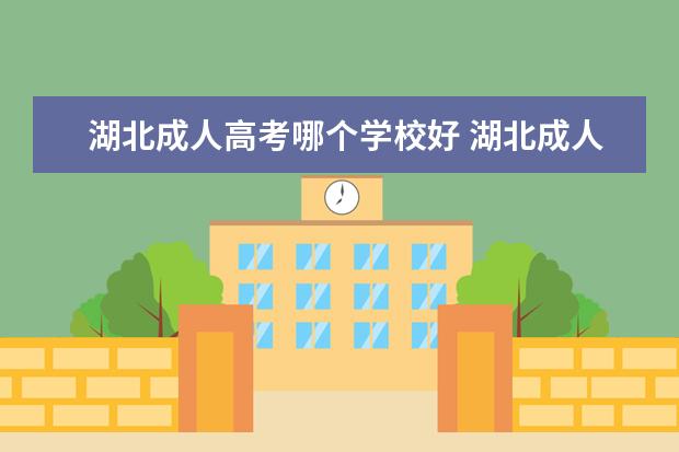 湖北成人高考哪个学校好 湖北成人高考,那个学校好