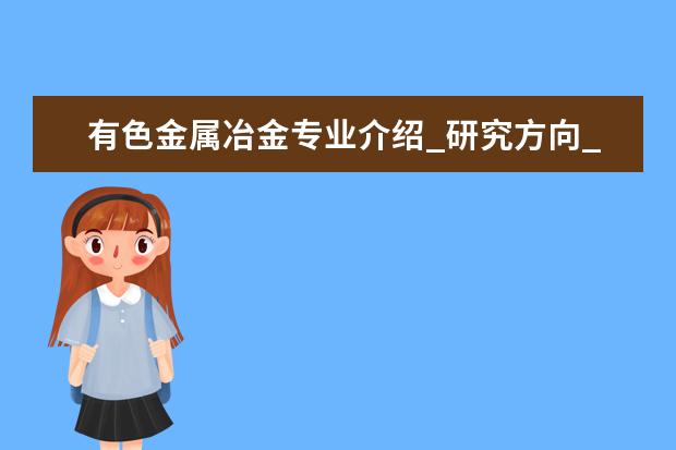 有色金属冶金专业介绍_研究方向_就业前景分析 方剂学专业介绍_就业前景分析