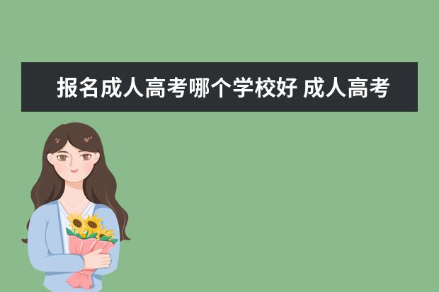 报名成人高考哪个学校好 成人高考那个学校比较好啊,烦死了!