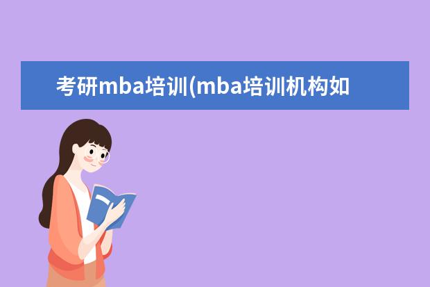 考研mba培训(mba培训机构如何选择) 考研是大三考还是大四考(考研时间是大三还是大四)