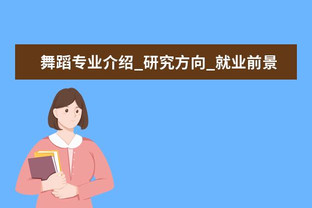 舞蹈专业介绍_研究方向_就业前景分析 合同战术学专业介绍_研究方向_就业前景分析