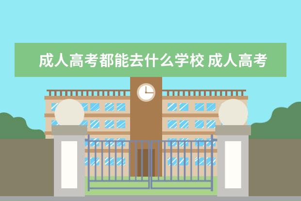 成人高考都能去什么学校 成人高考可以考哪些大学?