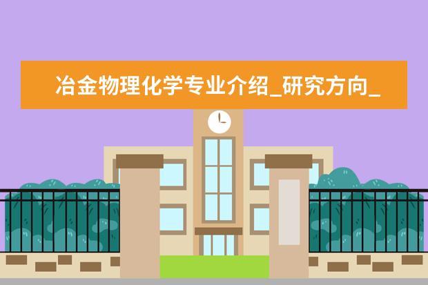 冶金物理化学专业介绍_研究方向_就业前景分析 计算机系统结构专业介绍_研究方向_就业前景分析