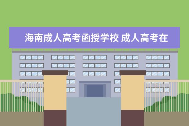 海南成人高考函授学校 成人高考在海口去哪报名?