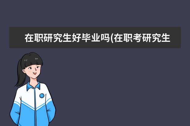 在职研究生好毕业吗(在职考研究生很难吗) 大学生硕士研究生(本科生和研究生的差别有多大)