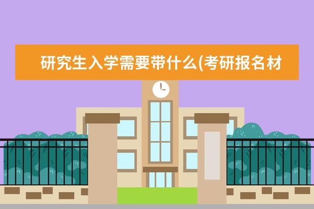 研究生入学需要带什么(考研报名材料) 考研复试考什么(考研复试一般考什么)