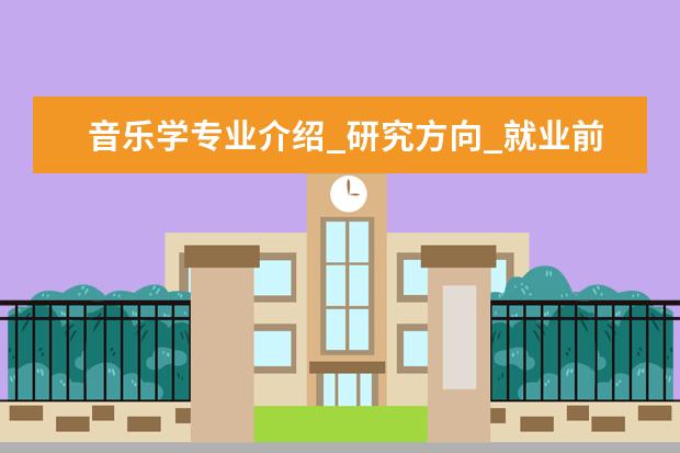 音乐学专业介绍_研究方向_就业前景分析 发展与教育心理学专业介绍_研究方向_就业前景分析