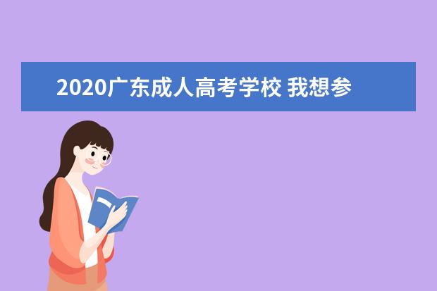 2020广东成人高考学校 我想参加成人高考,有哪些学校可以选择呢?还有专业? ...