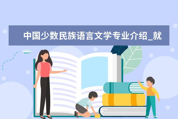 中国少数民族语言文学专业介绍_就业前景分析 中国现当代文学专业介绍_就业前景分析