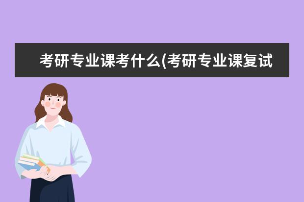 考研专业课考什么(考研专业课复试都考什么) 考研专业课怎么学(考研专业课各个阶段如何复习