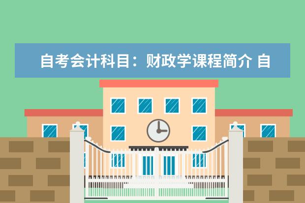 自考会计科目：财政学课程简介 自考国际贸易专业：国际金融课程简介