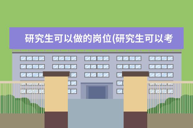 研究生可以做的岗位(研究生可以考的岗位) 研究生考点选择(考研考点该如何选择)