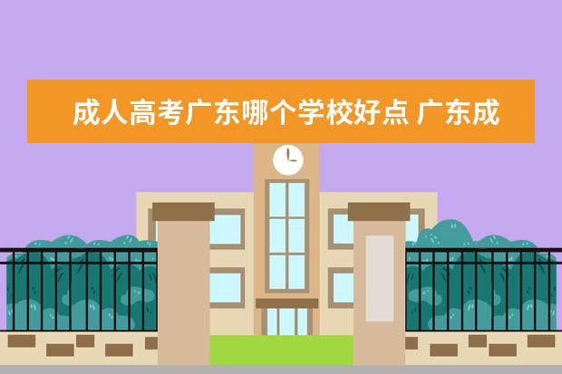 成人高考广东哪个学校好点 广东成人高考有哪些学校可报?