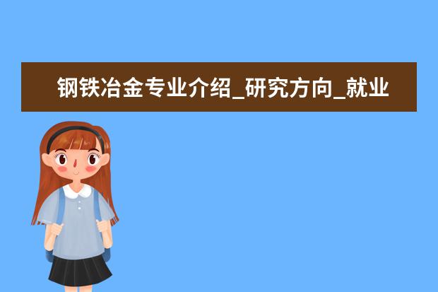 钢铁冶金专业介绍_研究方向_就业前景分析 微电子学与固体电子学专业介绍_研究方向_就业前景分析