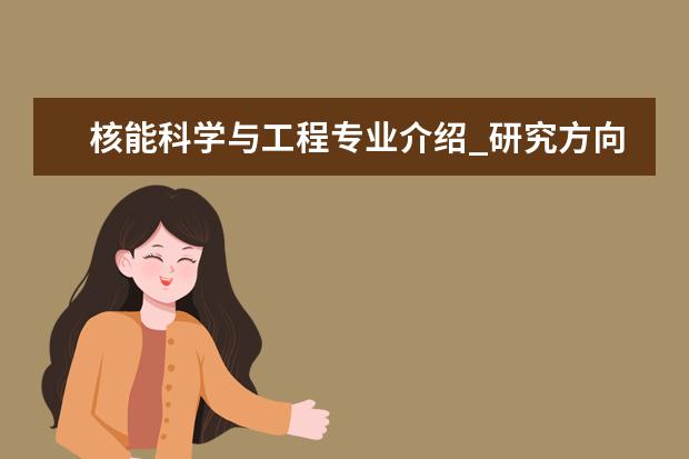 核能科学与工程专业介绍_研究方向_就业前景分析 微电子学与固体电子学专业介绍_研究方向_就业前景分析