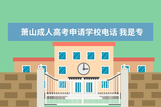 萧山成人高考申请学校电话 我是专升本的学生,专科生毕业要上网填一个就业信息...