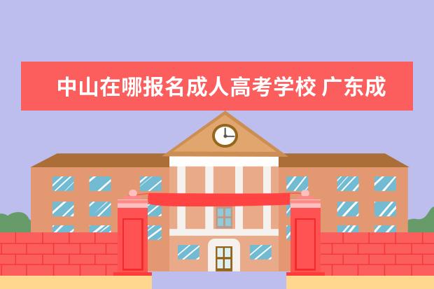 中山在哪报名成人高考学校 广东成人高考可以报考学校有哪些