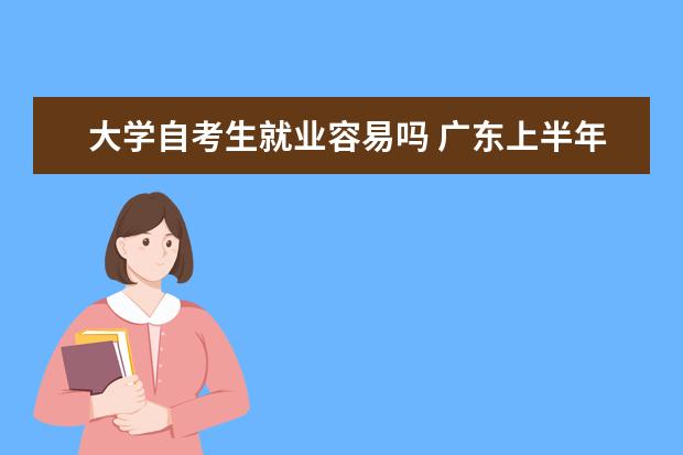 大学自考生就业容易吗 广东上半年自考本科毕业论文(设计)安排