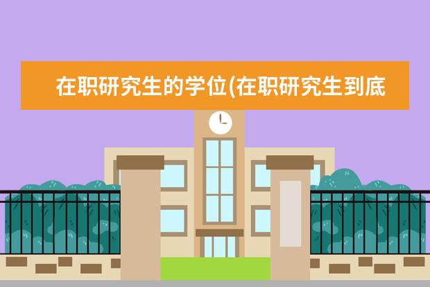 在职研究生的学位(在职研究生到底需要学士学位吗 研究生考研复试(考研复试是什么)