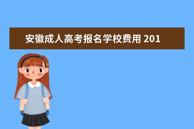 安徽成人高考报名学校费用 2019年安徽成人高考报名费用是多少?