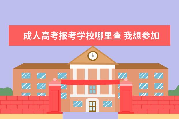 成人高考报考学校哪里查 我想参加成人高考,要去哪里报名?