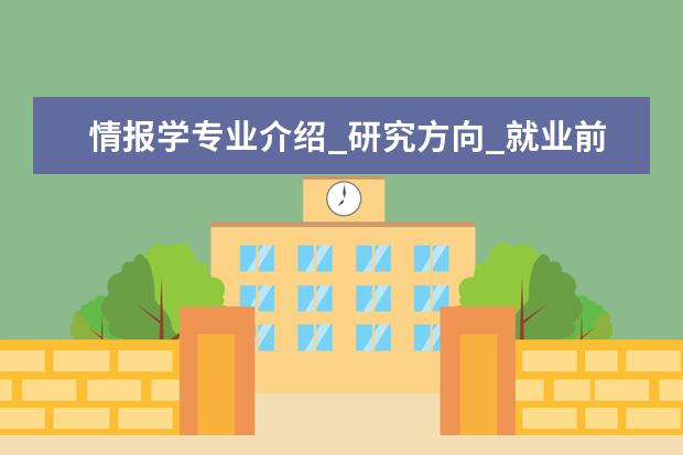 情报学专业介绍_研究方向_就业前景分析 建筑技术科学专业介绍_研究方向_就业前景分析