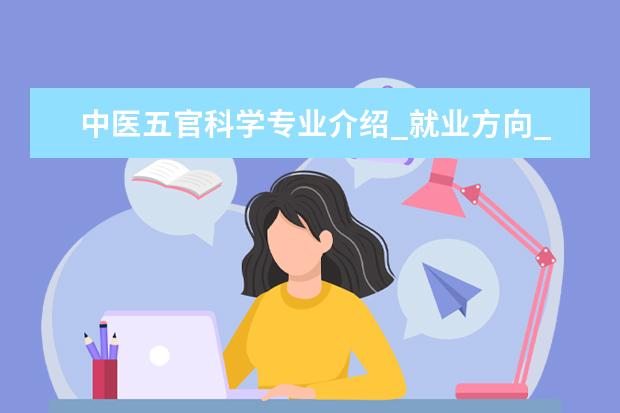 中医五官科学专业介绍_就业方向_研究前景分析 劳动卫生与环境卫生学专业介绍_研究方向_就业前景分析