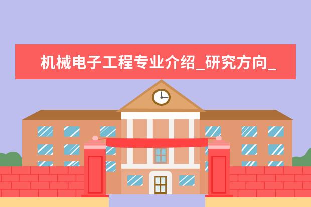 机械电子工程专业介绍_研究方向_就业前景分析 阿拉伯语语言文学专业介绍_就业前景分析