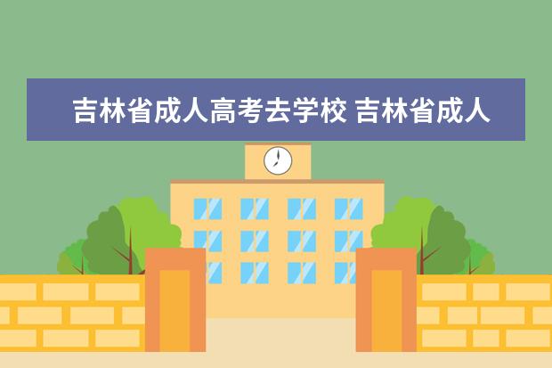 吉林省成人高考去学校 吉林省成人高考好过吗