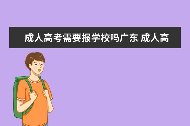 成人高考需要报学校吗广东 成人高考是考试完选择学校吗? 还是报名的时候选择学...