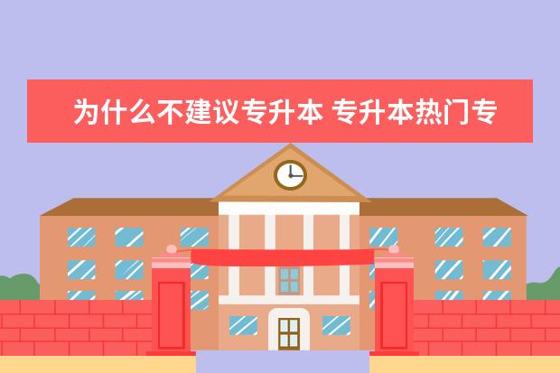 为什么不建议专升本 专升本热门专业