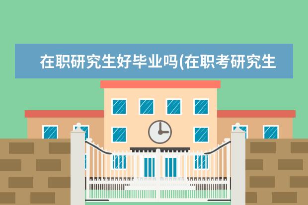 在职研究生好毕业吗(在职考研究生很难吗) 在职研究生联考(不参加联考能读在职研究生)