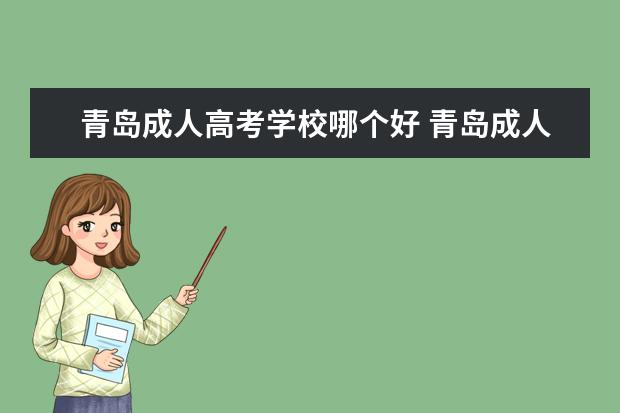 青岛成人高考学校哪个好 青岛成人高考专升本哪个学校好?哪个学历比较好用? -...