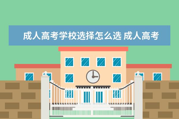 成人高考学校选择怎么选 成人高考如何选择学校?