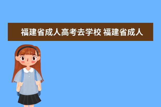 福建省成人高考去学校 福建省成人高考去哪里学习?