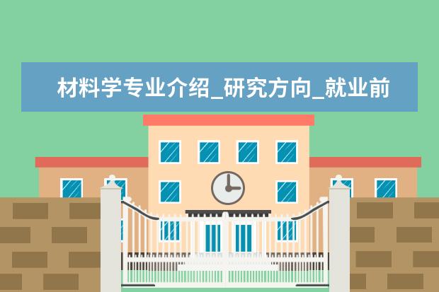 材料学专业介绍_研究方向_就业前景分析 免疫学专业介绍_研究方向_就业前景分析