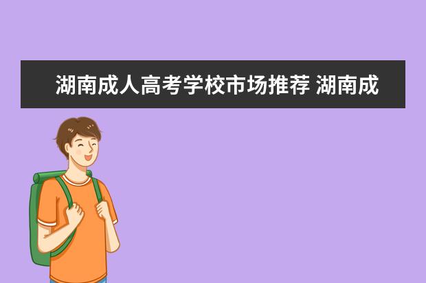 湖南成人高考学校市场推荐 湖南成人高考一年有几次,有哪些好点的学校可以报 ?...